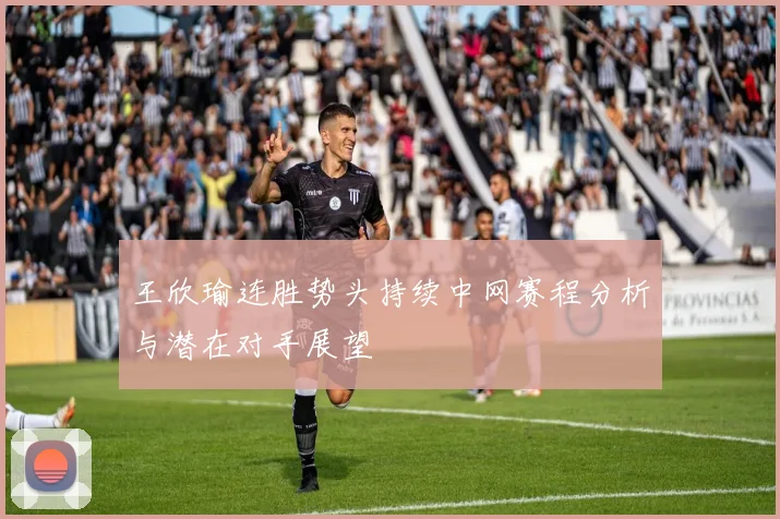 王欣瑜连胜势头持续中网赛程分析与潜在对手展望