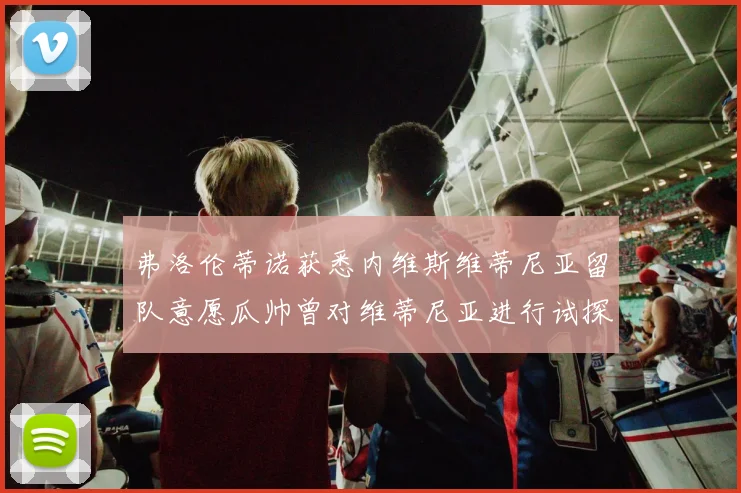 弗洛伦蒂诺获悉内维斯维蒂尼亚留队意愿瓜帅曾对维蒂尼亚进行试探