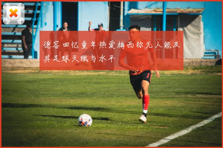 德容回忆童年热爱梅西称无人能及其足球天赋与水平
