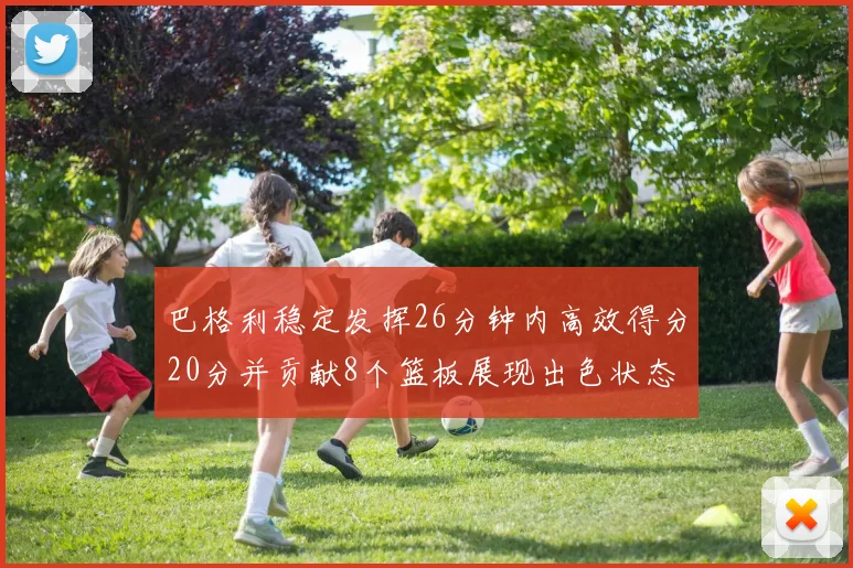 巴格利稳定发挥26分钟内高效得分20分并贡献8个篮板展现出色状态
