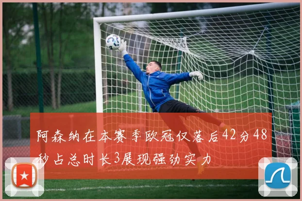 阿森纳在本赛季欧冠仅落后42分48秒占总时长3展现强劲实力