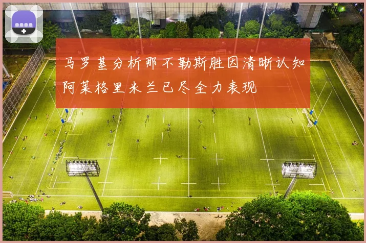 马罗基分析那不勒斯胜因清晰认知阿莱格里米兰已尽全力表现