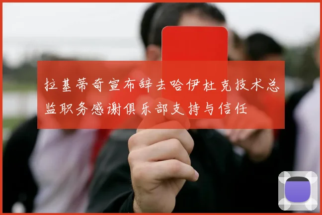 拉基蒂奇宣布辞去哈伊杜克技术总监职务感谢俱乐部支持与信任