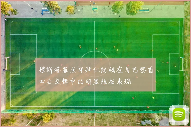 穆斯塔菲点评拜仁防线在与巴黎首回合交锋中的明显短板表现