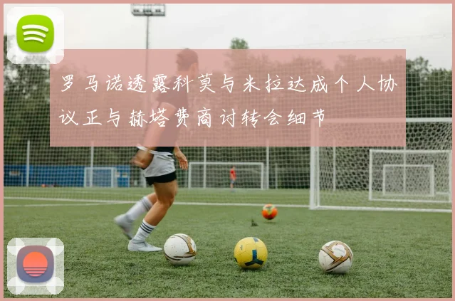罗马诺透露科莫与米拉达成个人协议正与赫塔费商讨转会细节