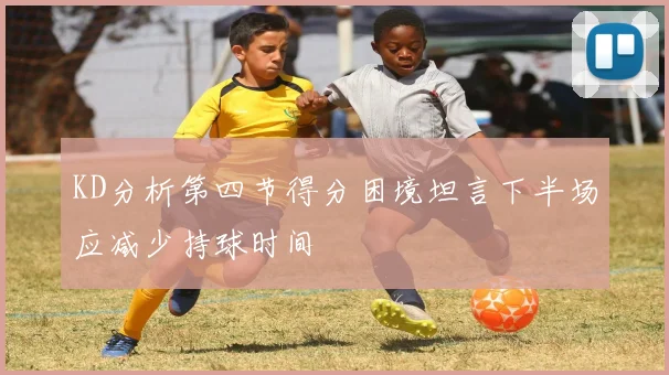 KD分析第四节得分困境坦言下半场应减少持球时间