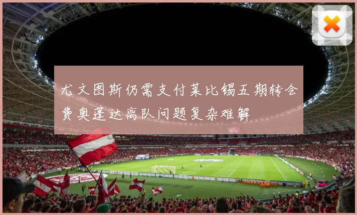 尤文图斯仍需支付莱比锡五期转会费奥蓬达离队问题复杂难解