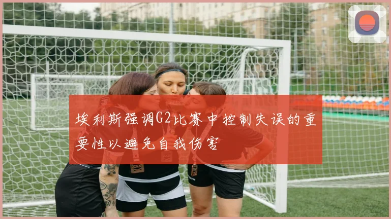埃利斯强调G2比赛中控制失误的重要性以避免自我伤害