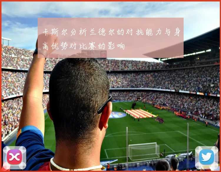 卡斯尔分析兰德尔的对抗能力与身高优势对比赛的影响