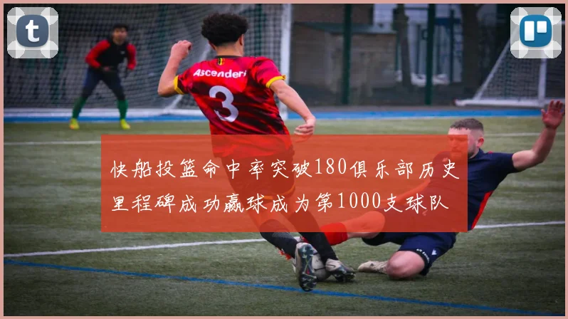快船投篮命中率突破180俱乐部历史里程碑成功赢球成为第1000支球队