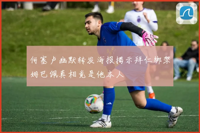 何塞卢幽默转发海报揭示拜仁绑架姆巴佩真相竟是他本人