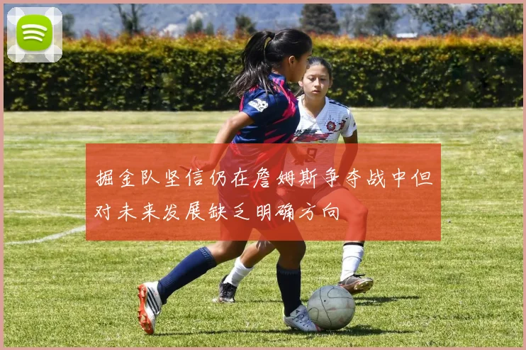 掘金队坚信仍在詹姆斯争夺战中但对未来发展缺乏明确方向
