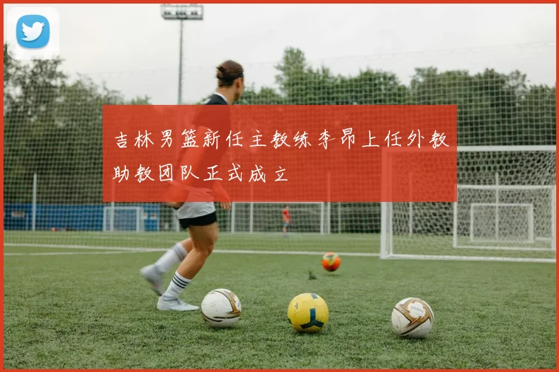 吉林男篮新任主教练李昂上任外教助教团队正式成立