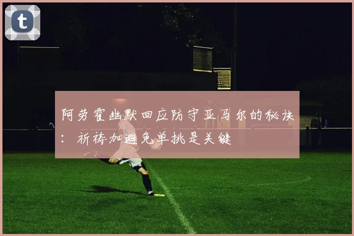 阿劳霍幽默回应防守亚马尔的秘诀：祈祷加避免单挑是关键