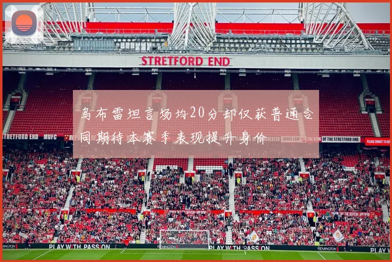 乌布雷坦言场均20分却仅获普通合同期待本赛季表现提升身价