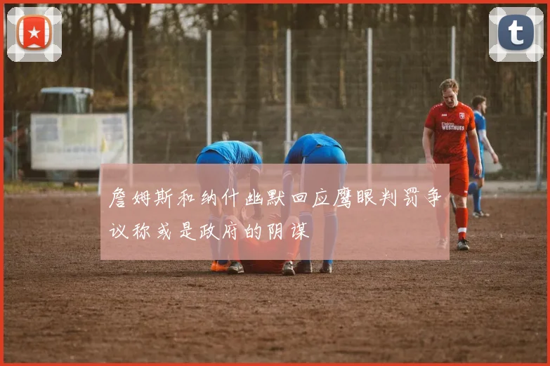 詹姆斯和纳什幽默回应鹰眼判罚争议称或是政府的阴谋
